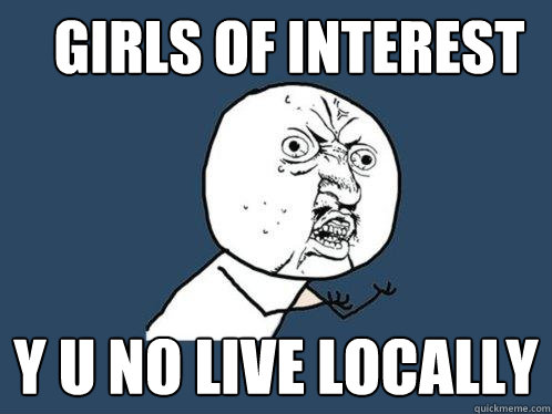 Girls of interest Y U NO Live locally  Y U No