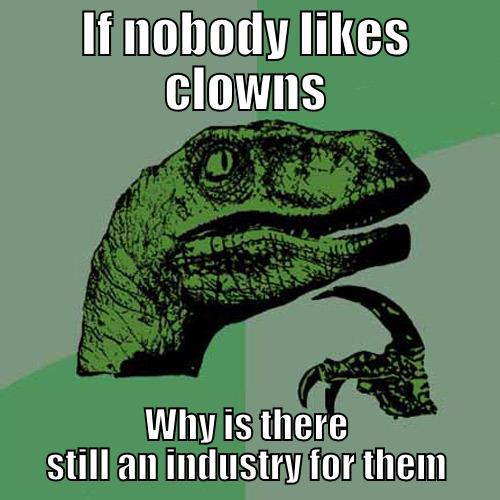 IF NOBODY LIKES CLOWNS WHY IS THERE STILL AN INDUSTRY FOR THEM Philosoraptor