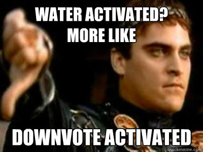 Water Activated? 
more like downvote activated - Water Activated? 
more like downvote activated  Downvoting Roman