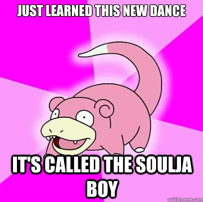 Just learned this new dance It's called the Soulja Boy  Slowpoke