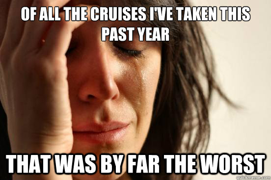 Of all the cruises I've taken this past year that was by far the worst  First World Problems