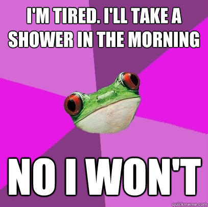 I'm tired. I'll take a shower in the morning No I won't  Foul Bachelorette Frog