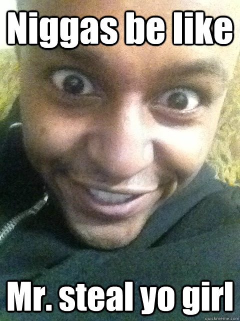 Niggas be like  Mr. steal yo girl   