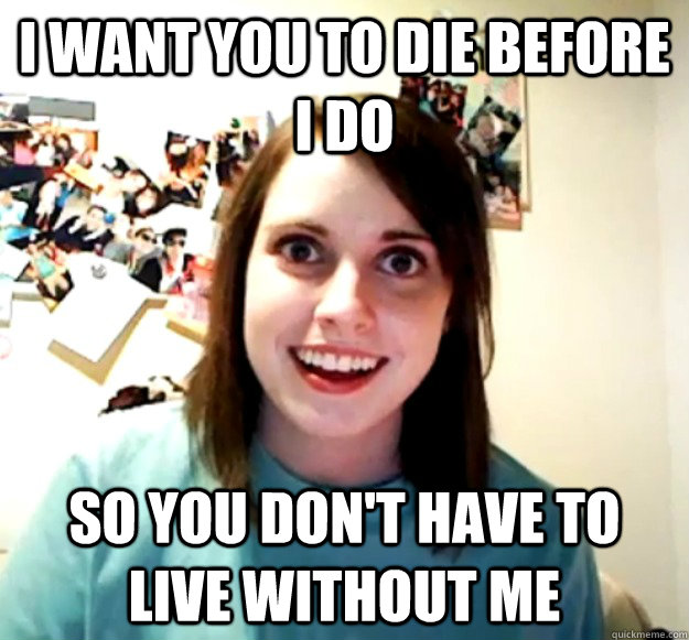 I want you to die before I do So you don't have to live without me  Overly Attached Girlfriend