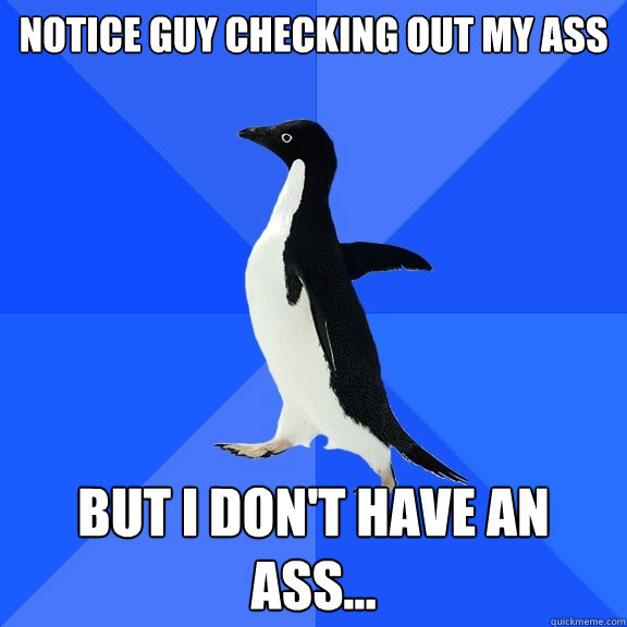 notice guy checking out my ass but i don't have an ass...  Socially Awkward Penguin
