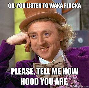 Oh, you listen to Waka Flocka  Please, tell me how hood you are.  Condescending Wonka