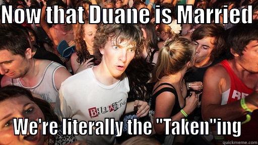 NOW THAT DUANE IS MARRIED  WE'RE LITERALLY THE 