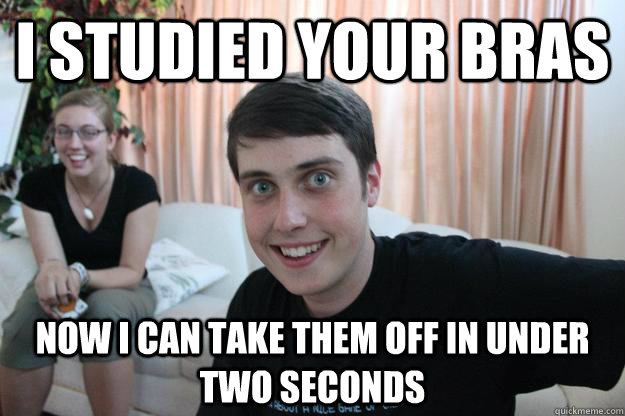 I studied your bras NOW I CAN TAKE THEM OFF IN UNDER TWO SECONDS  Overly Attached Boyfriend