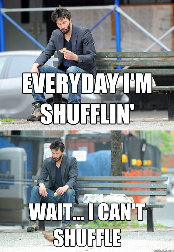 Everyday i'm shufflin' Wait... I can't shuffle  Sad Keanu