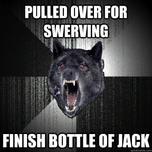 pulled over for swerving finish bottle of jack  Insanity Wolf