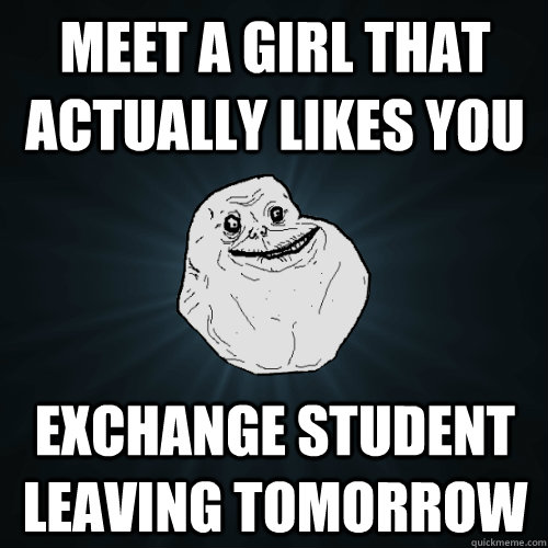 Meet a girl that actually likes you exchange student leaving tomorrow  Forever Alone