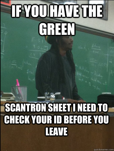 If you have the green scantron sheet i need to check your ID before you leave - If you have the green scantron sheet i need to check your ID before you leave  Rasta Science Teacher