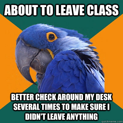 About to leave class Better check around my desk several times to make sure I didn't leave anything  Paranoid Parrot