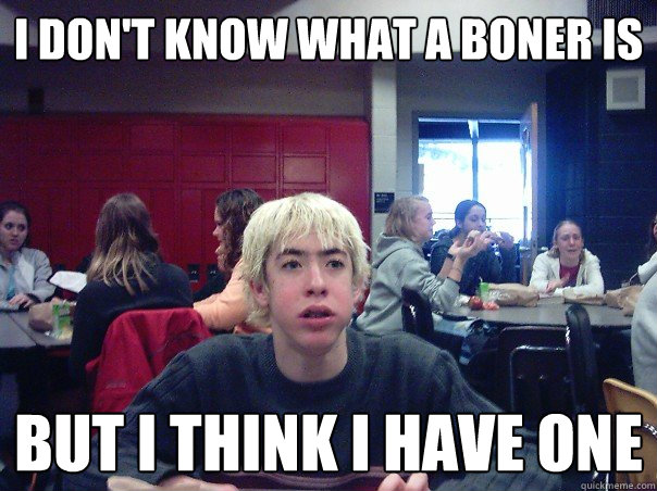 I don't know what a boner is but i think i have one - I don't know what a boner is but i think i have one  Puberty