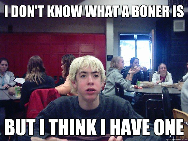 I don't know what a boner is but i think i have one  Puberty