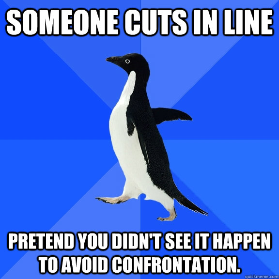 Someone cuts in line Pretend you didn't see it happen to avoid confrontation.  Socially Awkward Penguin
