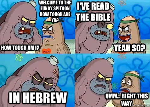 Welcome to the Fundy Spitoon how tough are ya? HOW TOUGH AM I? I've read the Bible In hebrew Umm... Right this way Yeah so?  Salty Spitoon How Tough Are Ya