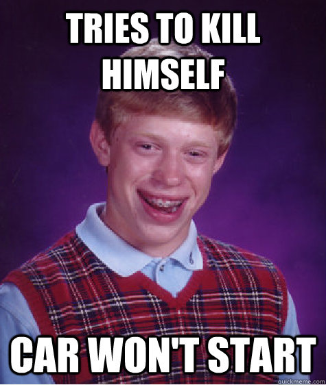 tries to kill himself  car won't start  Bad Luck Brian