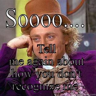 SOOOO.... TELL ME AGAIN ABOUT HOW YOU DON'T RECOGNIZE ME  Condescending Wonka