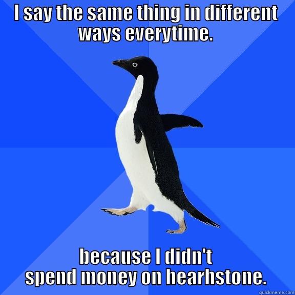 I SAY THE SAME THING IN DIFFERENT WAYS EVERYTIME. BECAUSE I DIDN'T SPEND MONEY ON HEARHSTONE. Socially Awkward Penguin