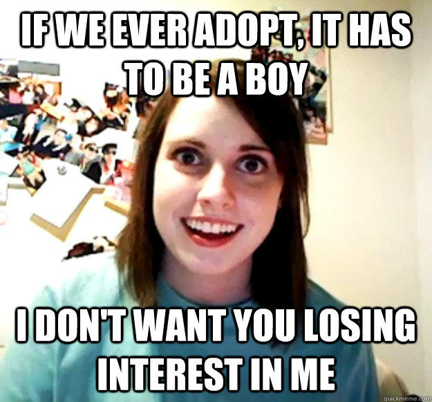 IF we ever adopt, it has to be a boy I don't want you losing interest in me - IF we ever adopt, it has to be a boy I don't want you losing interest in me  Overly Attached Girlfriend