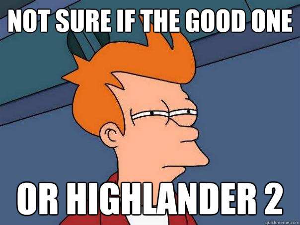 Not sure if the good one or highlander 2  Futurama Fry
