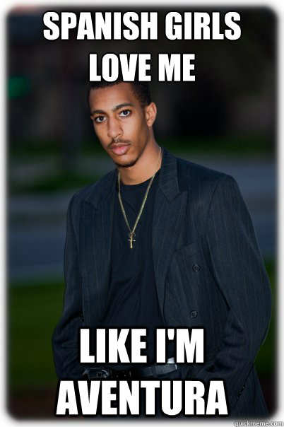 Spanish girls love me like I'm Aventura - Spanish girls love me like I'm Aventura  JohnnyBiatchata