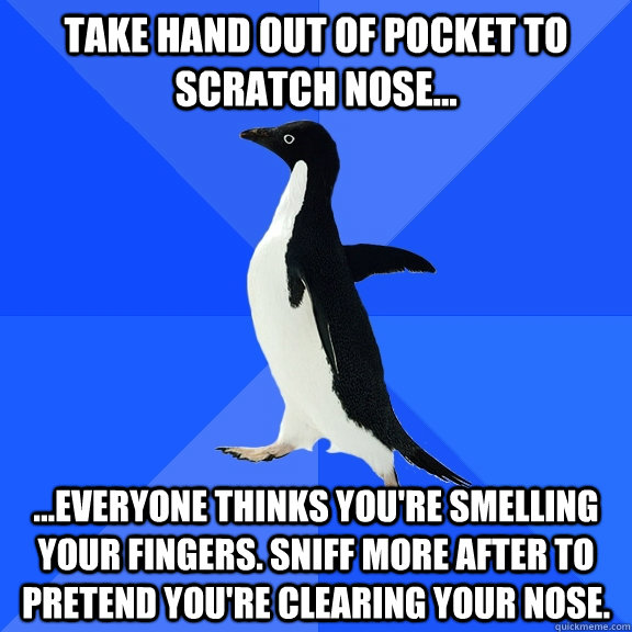 Take hand out of pocket to scratch nose... ...everyone thinks you're smelling your fingers. Sniff more after to pretend you're clearing your nose.  Socially Awkward Penguin