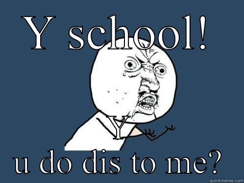 Y SCHOOL! Y U DO DIS TO ME? Y U No