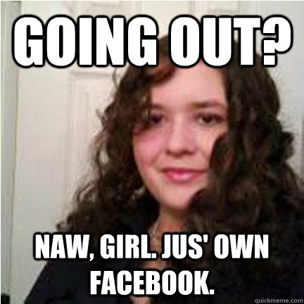 Going out? Naw, girl. Jus' own Facebook.  - Going out? Naw, girl. Jus' own Facebook.   Fancy For Facebook
