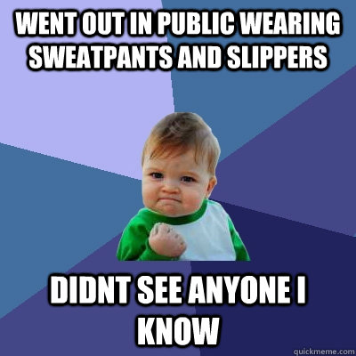 went out in public wearing sweatpants and slippers didnt see anyone i know  Success Kid