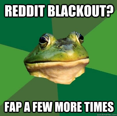 Reddit blackout? fap a few more times  Foul Bachelor Frog