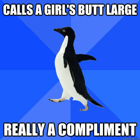 Calls a girl's butt large really a compliment  Socially Awkward Penguin