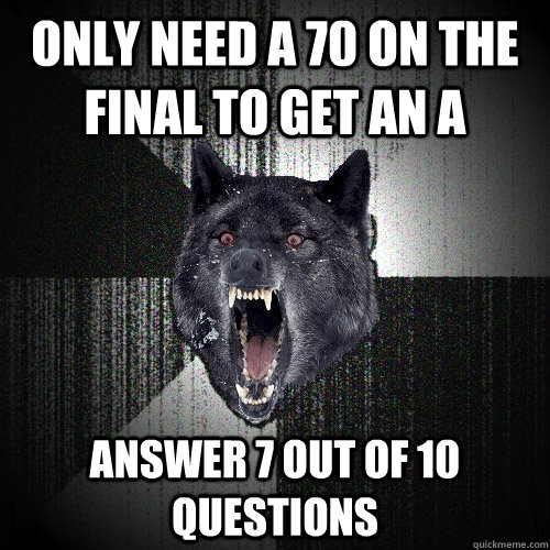 Only need a 70 on the final to get an A Answer 7 out of 10 questions  Insanity Wolf