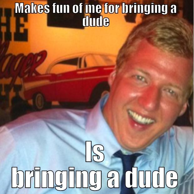 MAKES FUN OF ME FOR BRINGING A DUDE IS BRINGING A DUDE Misc