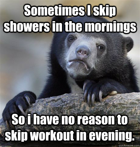 Sometimes I skip showers in the mornings So i have no reason to skip workout in evening.  Confession Bear