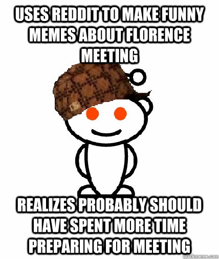 Uses reddit to make funny memes about florence meeting Realizes probably should have spent more time preparing for meeting  Scumbag Redditor