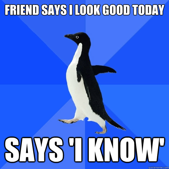 friend says i look good today says 'i know'  Socially Awkward Penguin