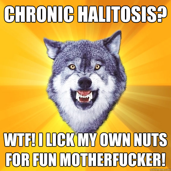 Chronic Halitosis? WTF! I lick my own nuts for fun motherfucker!  Courage Wolf