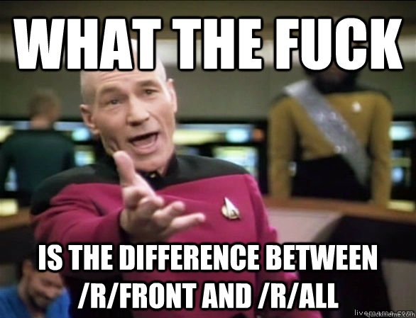 What the fuck is the difference between /r/front and /r/all  Annoyed Picard HD