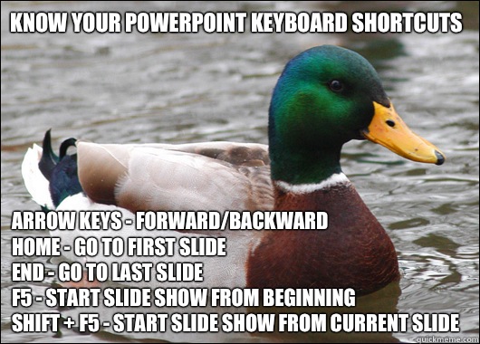Know your PowerPoint keyboard shortcuts Arrow keys - forward/backward
Home - go to first slide
End - go to last slide
F5 - start slide show from beginning
Shift + F5 - start slide show from current slide  Actual Advice Mallard