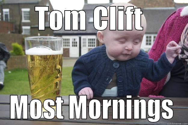 TOM CLIFT  MOST MORNINGS drunk baby