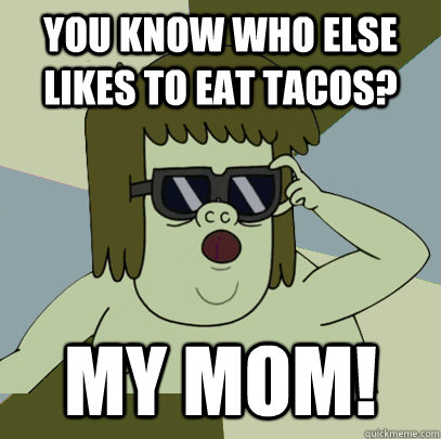 You know who else likes to eat tacos? MY MOM!  Muscle Man My Mom