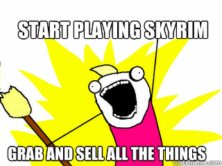 start playing skyrim grab and sell all the things  All The Things