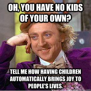 Oh, you have no kids of your own? Tell me how having children automatically brings joy to people's lives.  Condescending Wonka