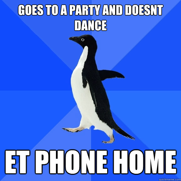 Goes to a party and doesnt dance ET Phone home  Socially Awkward Penguin