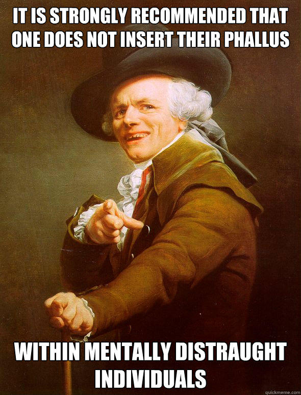 It is strongly recommended that one does not insert their phallus within mentally distraught individuals  - It is strongly recommended that one does not insert their phallus within mentally distraught individuals   Joseph Ducreux