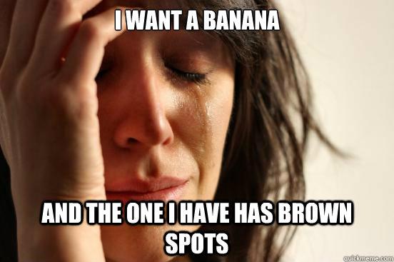 i want a banana and the one i have has brown spots - i want a banana and the one i have has brown spots  First World Problems