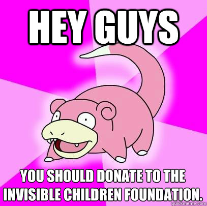 Hey guys you should donate to the invisible children foundation.  Slowpoke