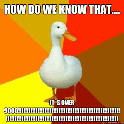 how do we know that.... 
 it`s over 9000!!!!!!!!!!!!!!!!!!!!!!!!!!!!!!!!!!!!!!!!!!!!!!!!!!!!!!!!!!!!!!!!!!!!!!!!!!!!!!!!!!!!!!!!!!!!!!!!!!!!!!!!!!!!!!!!!!!!!!!!!!  Tech Impaired Duck